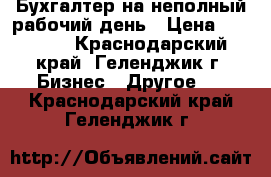 Бухгалтер на неполный рабочий день › Цена ­ 15 000 - Краснодарский край, Геленджик г. Бизнес » Другое   . Краснодарский край,Геленджик г.